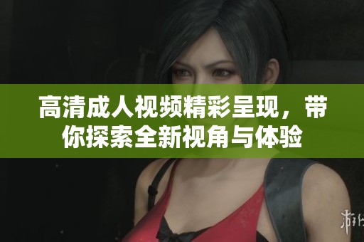 高清成人视频精彩呈现，带你探索全新视角与体验