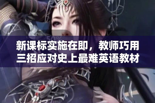新课标实施在即，教师巧用三招应对史上最难英语教材