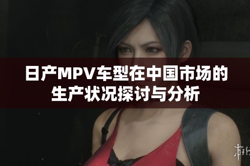 日产MPV车型在中国市场的生产状况探讨与分析