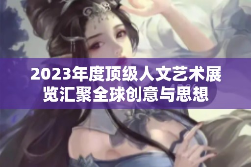 2023年度顶级人文艺术展览汇聚全球创意与思想