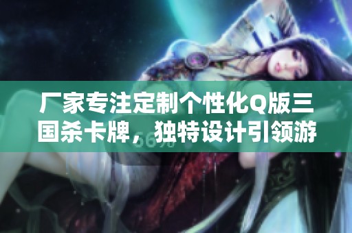 厂家专注定制个性化Q版三国杀卡牌，独特设计引领游戏潮流