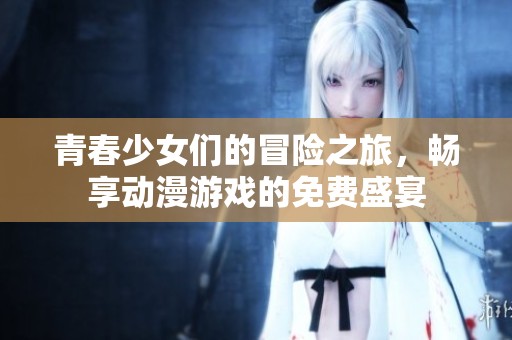 青春少女们的冒险之旅，畅享动漫游戏的免费盛宴