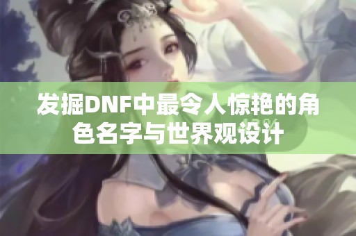 发掘DNF中最令人惊艳的角色名字与世界观设计