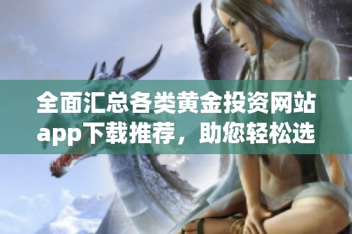 全面汇总各类黄金投资网站app下载推荐，助您轻松选择