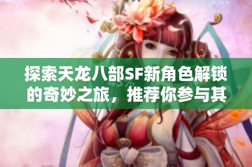 探索天龙八部SF新角色解锁的奇妙之旅，推荐你参与其中！