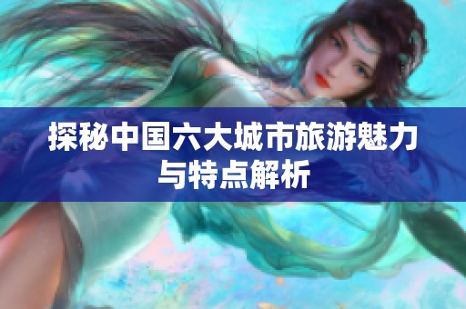探秘中国六大城市旅游魅力与特点解析