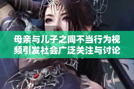 母亲与儿子之间不当行为视频引发社会广泛关注与讨论