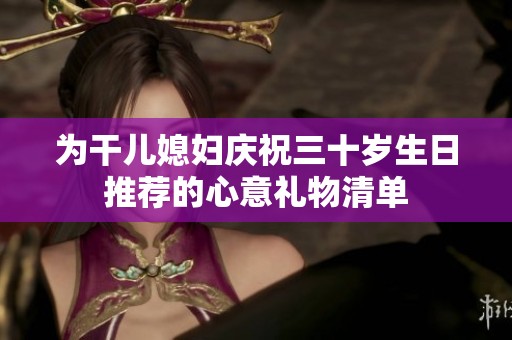为干儿媳妇庆祝三十岁生日推荐的心意礼物清单