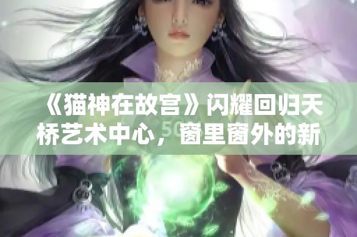 《猫神在故宫》闪耀回归天桥艺术中心，窗里窗外的新视界