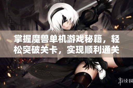 掌握魔兽单机游戏秘籍，轻松突破关卡，实现顺利通关梦想