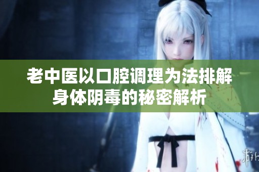 老中医以口腔调理为法排解身体阴毒的秘密解析
