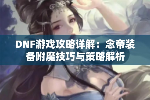DNF游戏攻略详解：念帝装备附魔技巧与策略解析