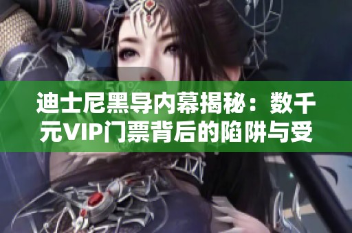 迪士尼黑导内幕揭秘：数千元VIP门票背后的陷阱与受害者