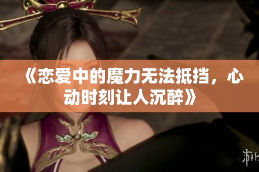 《恋爱中的魔力无法抵挡，心动时刻让人沉醉》