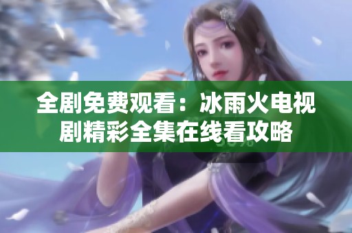 全剧免费观看：冰雨火电视剧精彩全集在线看攻略