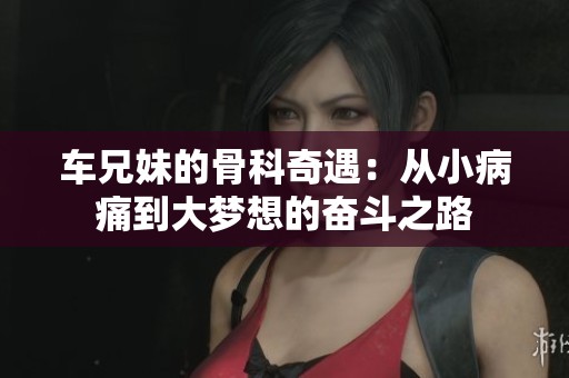 车兄妹的骨科奇遇：从小病痛到大梦想的奋斗之路