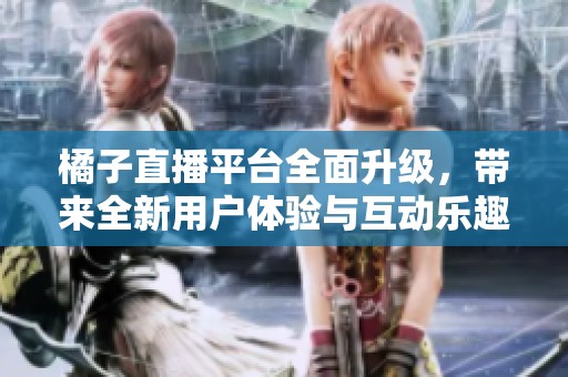 橘子直播平台全面升级，带来全新用户体验与互动乐趣