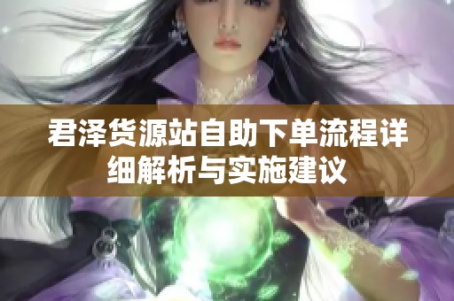 君泽货源站自助下单流程详细解析与实施建议