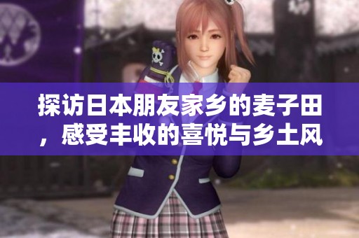 探访日本朋友家乡的麦子田，感受丰收的喜悦与乡土风情