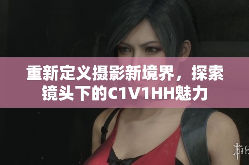 重新定义摄影新境界，探索镜头下的C1V1HH魅力