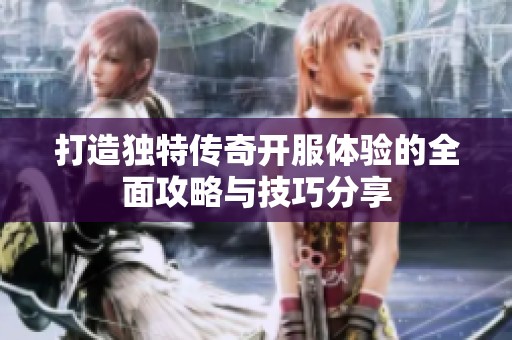 打造独特传奇开服体验的全面攻略与技巧分享