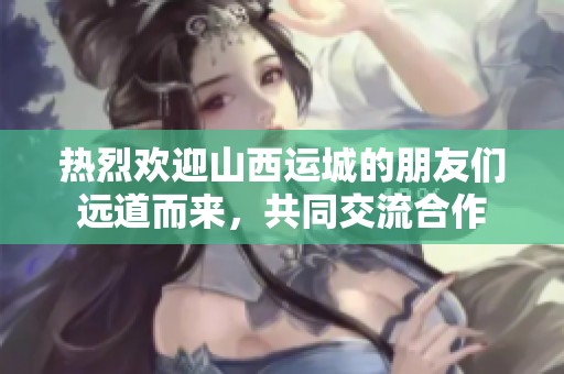 热烈欢迎山西运城的朋友们远道而来，共同交流合作