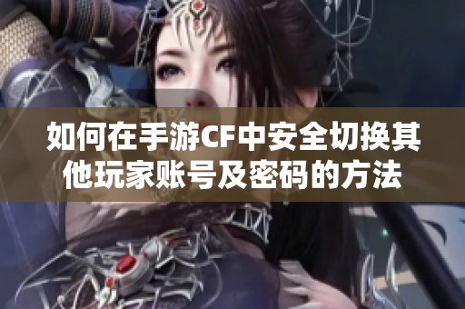 如何在手游CF中安全切换其他玩家账号及密码的方法