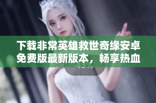 下载非常英雄救世奇缘安卓免费版最新版本，畅享热血奇幻冒险之旅