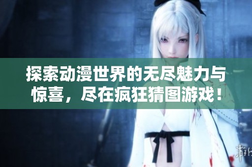 探索动漫世界的无尽魅力与惊喜，尽在疯狂猜图游戏！