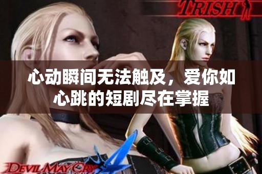 心动瞬间无法触及，爱你如心跳的短剧尽在掌握