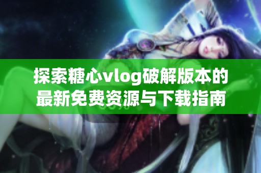 探索糖心vlog破解版本的最新免费资源与下载指南