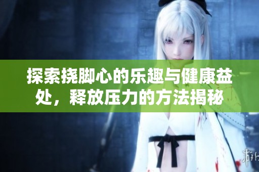 探索挠脚心的乐趣与健康益处，释放压力的方法揭秘