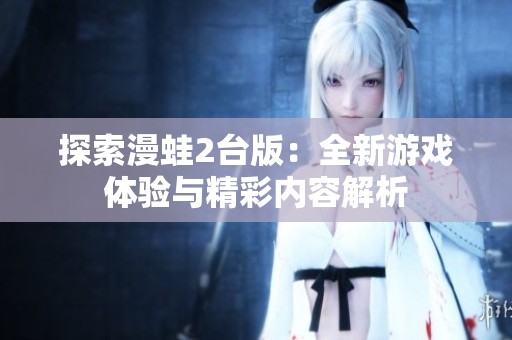 探索漫蛙2台版：全新游戏体验与精彩内容解析