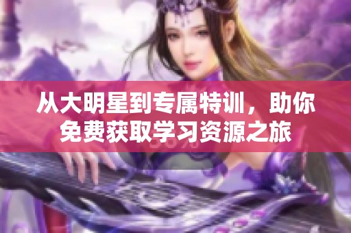 从大明星到专属特训，助你免费获取学习资源之旅
