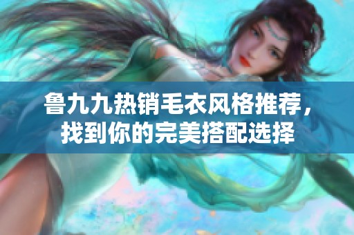 鲁九九热销毛衣风格推荐，找到你的完美搭配选择