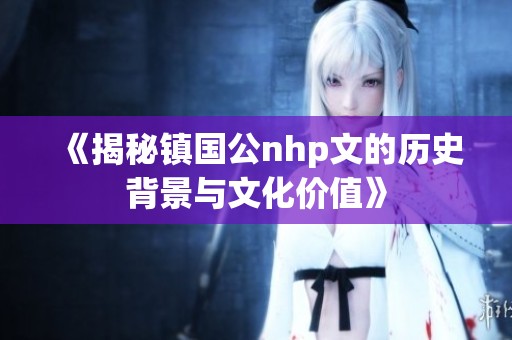 《揭秘镇国公nhp文的历史背景与文化价值》