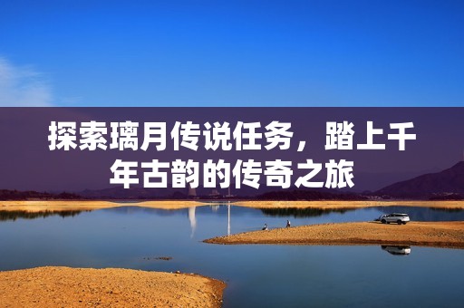 探索璃月传说任务，踏上千年古韵的传奇之旅