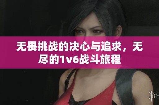 无畏挑战的决心与追求，无尽的1v6战斗旅程