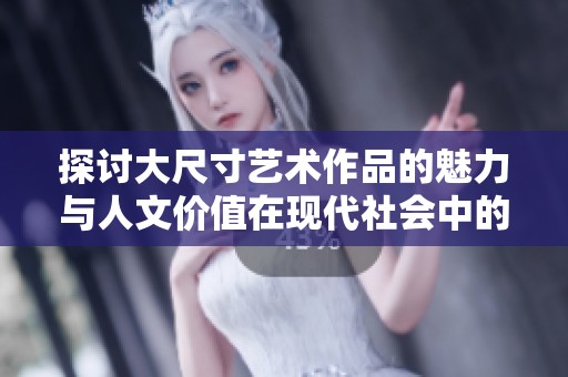 探讨大尺寸艺术作品的魅力与人文价值在现代社会中的重要性