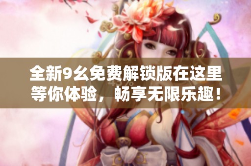 全新9幺免费解锁版在这里等你体验，畅享无限乐趣！