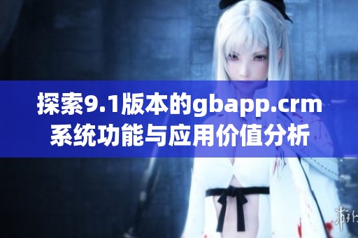 探索9.1版本的gbapp.crm系统功能与应用价值分析