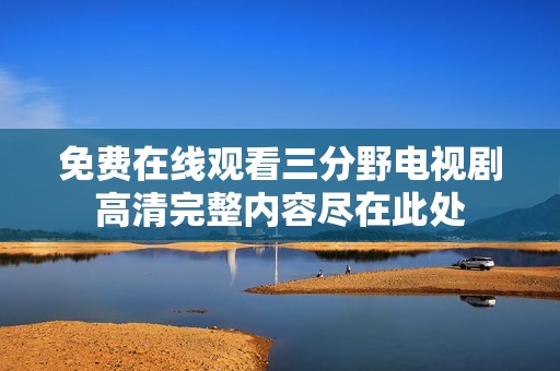 免费在线观看三分野电视剧高清完整内容尽在此处