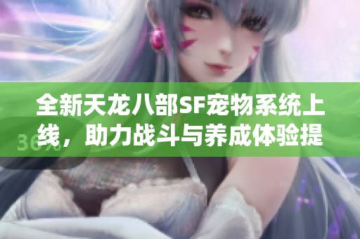 全新天龙八部SF宠物系统上线，助力战斗与养成体验提升