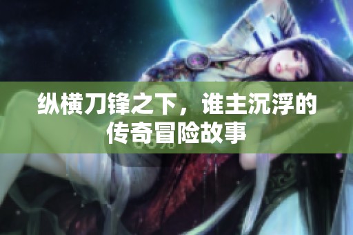 纵横刀锋之下，谁主沉浮的传奇冒险故事