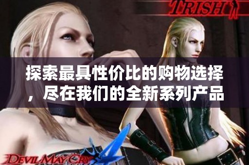 探索最具性价比的购物选择，尽在我们的全新系列产品中