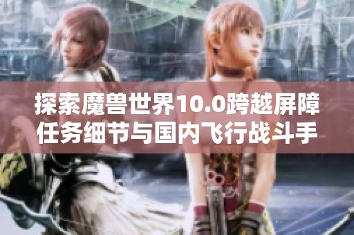 探索魔兽世界10.0跨越屏障任务细节与国内飞行战斗手游推荐