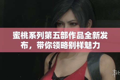 蜜桃系列第五部作品全新发布，带你领略别样魅力
