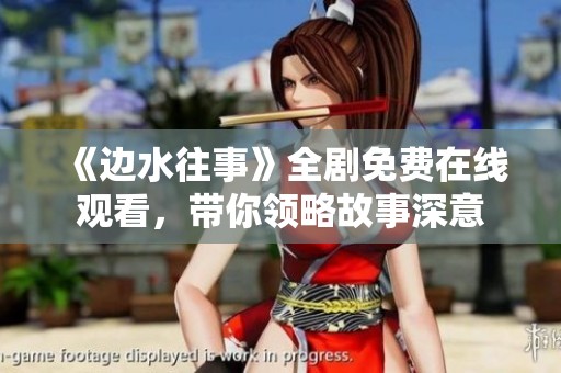 《边水往事》全剧免费在线观看，带你领略故事深意