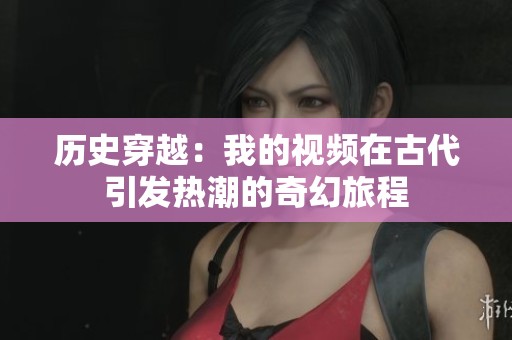 历史穿越：我的视频在古代引发热潮的奇幻旅程