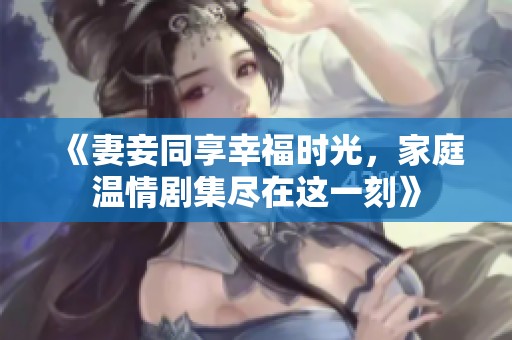 《妻妾同享幸福时光，家庭温情剧集尽在这一刻》